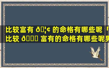 比较富有 🦢 的命格有哪些呢「比较 🐈 富有的命格有哪些呢男生」